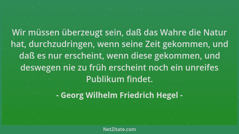 Georg Wilhelm Friedrich Hegel - Wir müssen überzeugt sein, daß das Wahre die Natur hat, durchzudringen, wenn seine Zeit gek...