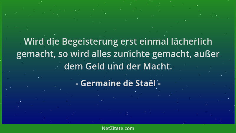 Germaine de Staël - Wird die Begeisterung erst einmal lächerlich gemacht, so wird alles zunichte gemacht, außer dem Geld un...