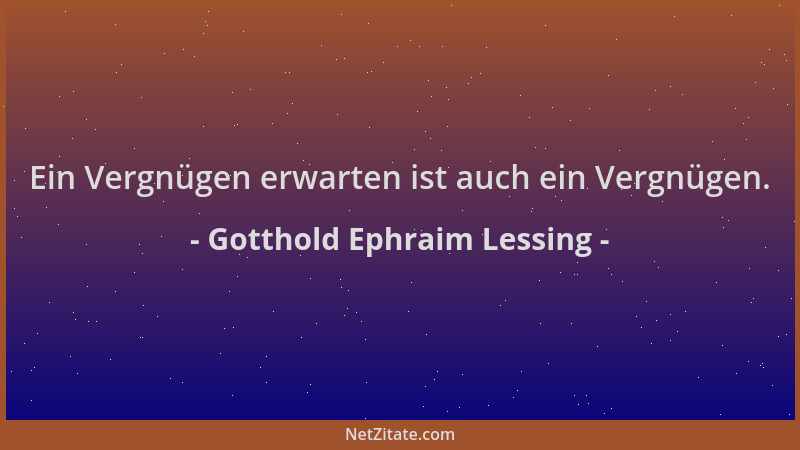 Gotthold Ephraim Lessing - Ein Vergnügen erwarten ist auch ein Vergnügen....