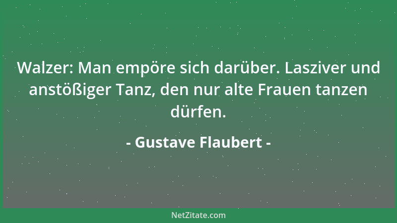 Gustave Flaubert - Walzer: Man empöre sich darüber. Lasziver und anstößiger Tanz, den nur alte Frauen tanzen dürfen....
