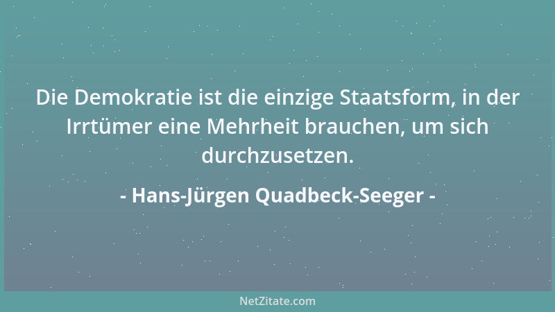 Hans-Jürgen Quadbeck-Seeger - Die Demokratie ist die einzige Staatsform, in der Irrtümer eine Mehrheit brauchen, um sich du...