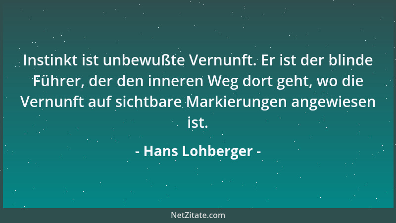 Hans Lohberger - Instinkt ist unbewußte Vernunft. Er ist der blinde Führer, der den inneren Weg dort geht, wo die Vernunft...