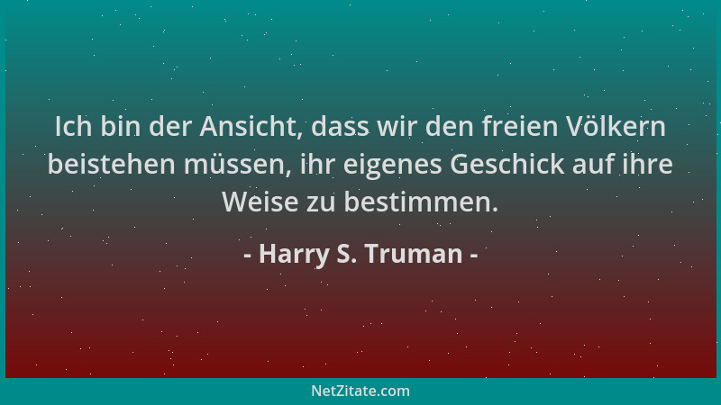 Harry S. Truman - Ich bin der Ansicht, dass wir den freien Völkern beistehen müssen, ihr eigenes Geschick auf ihre Weise zu...