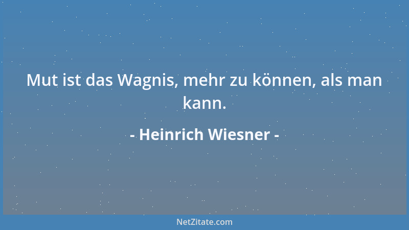 Heinrich Wiesner - Mut ist das Wagnis, mehr zu können, als man kann....