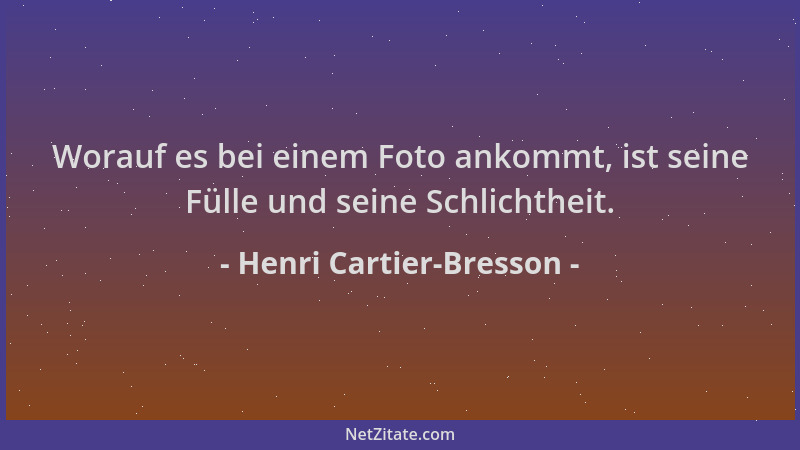Henri Cartier-Bresson - Worauf es bei einem Foto ankommt, ist seine Fülle und seine Schlichtheit....