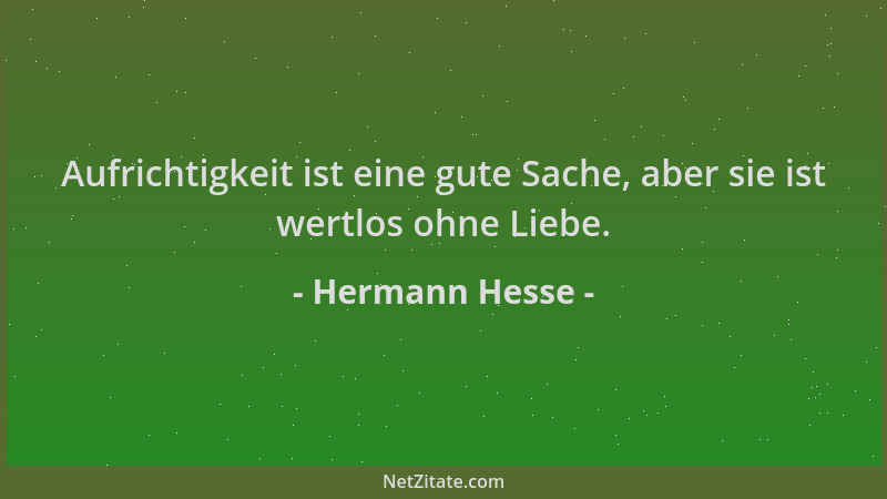 Hermann Hesse - Aufrichtigkeit ist eine gute Sache, aber sie ist wertlos ohne Liebe....