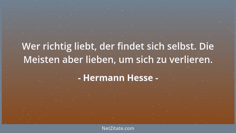 Hermann Hesse - Wer richtig liebt, der findet sich selbst. Die Meisten aber lieben, um sich zu verlieren....