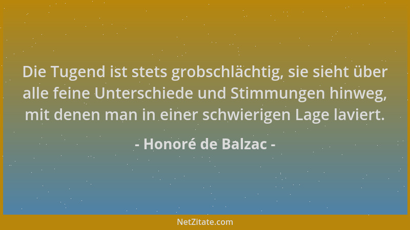 Honoré de Balzac - Die Tugend ist stets grobschlächtig, sie sieht über alle feine Unterschiede und Stimmungen hinweg, mit d...