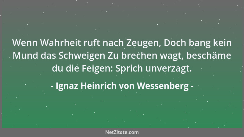 Ignaz Heinrich von Wessenberg - Wenn Wahrheit ruft nach Zeugen, Doch bang kein Mund das Schweigen Zu brechen wagt, beschäme...