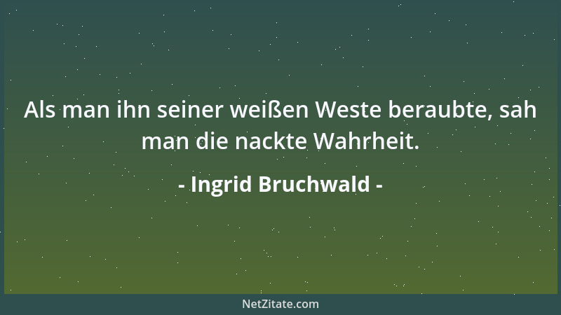 Ingrid Bruchwald - Als man ihn seiner weißen Weste beraubte, sah man die nackte Wahrheit....