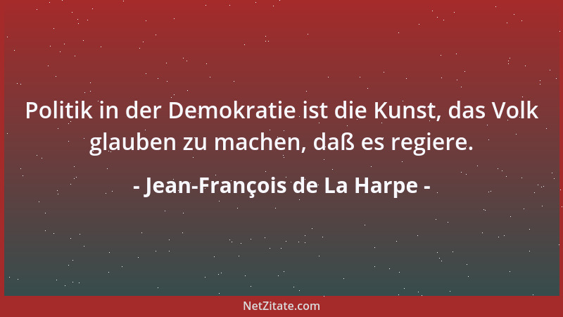 Jean-François de La Harpe - Politik in der Demokratie ist die Kunst, das Volk glauben zu machen, daß es regiere....