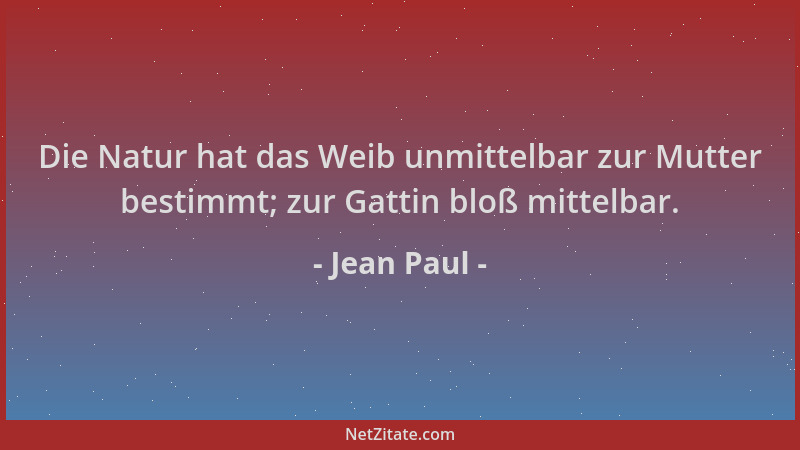 Jean Paul - Die Natur hat das Weib unmittelbar zur Mutter bestimmt; zur Gattin bloß mittelbar....