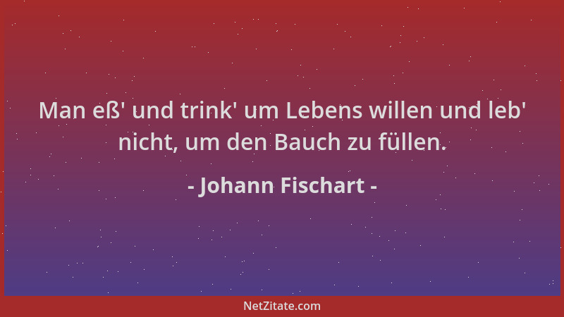 Johann Fischart - Man eß ' und trink ' um Lebens willen und leb ' nicht, um den Bauch zu füllen....