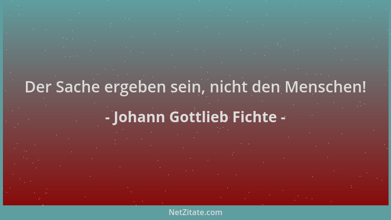 Johann Gottlieb Fichte - Der Sache ergeben sein, nicht den Menschen!...