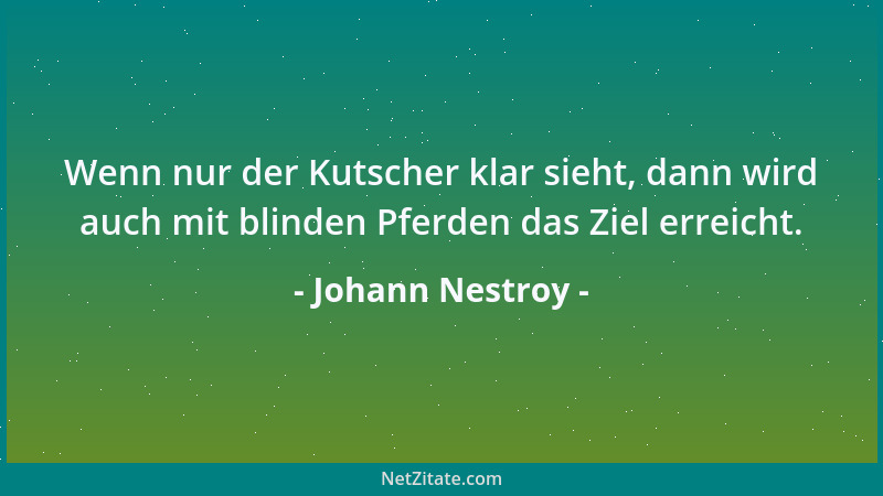 Johann Nestroy - Wenn nur der Kutscher klar sieht, dann wird auch mit blinden Pferden das Ziel erreicht....