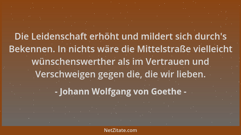 Johann Wolfgang von Goethe - Die Leidenschaft erhöht und mildert sich durch 's Bekennen. In nichts wäre die Mittelstraße vie...