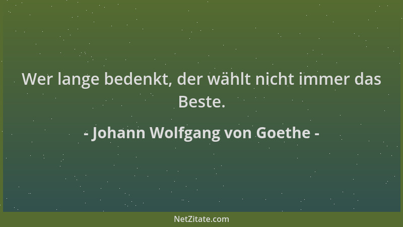 Johann Wolfgang von Goethe - Wer lange bedenkt, der wählt nicht immer das Beste....