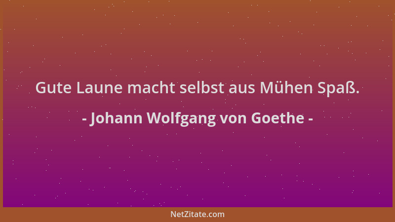 Johann Wolfgang von Goethe - Gute Laune macht selbst aus Mühen Spaß....