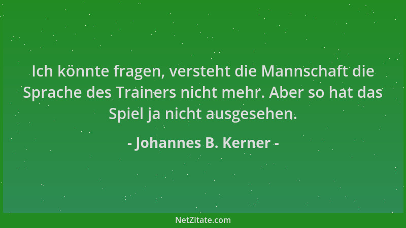 Johannes B. Kerner - Ich könnte fragen, versteht die Mannschaft die Sprache des Trainers nicht mehr. Aber so hat das Spiel...