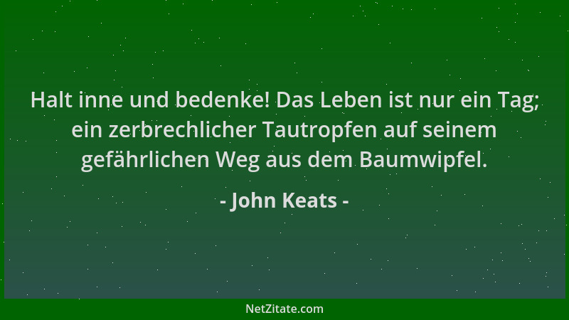 John Keats - Halt inne und bedenke! Das Leben ist nur ein Tag; ein zerbrechlicher Tautropfen auf seinem gefährlichen Weg au...