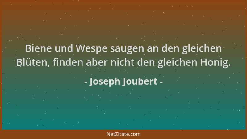 Joseph Joubert - Biene und Wespe saugen an den gleichen Blüten, finden aber nicht den gleichen Honig....