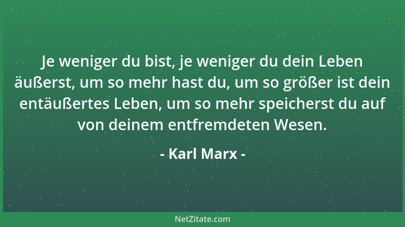 Karl Marx - Je weniger du bist, je weniger du dein Leben äußerst, um so mehr hast du, um so größer ist dein entäußertes Leb...