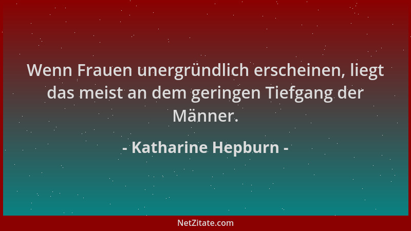 Katharine Hepburn - Wenn Frauen unergründlich erscheinen, liegt das meist an dem geringen Tiefgang der Männer....