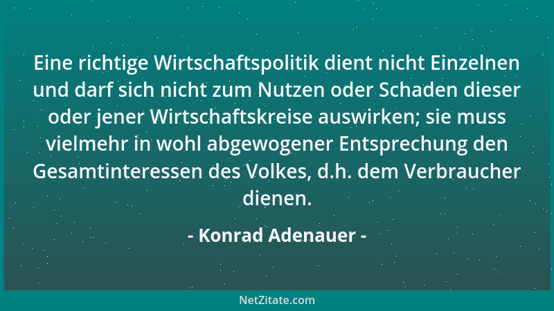 Konrad Adenauer - Eine richtige Wirtschaftspolitik dient nicht Einzelnen und darf sich nicht zum Nutzen oder Schaden dieser...