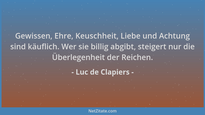 Luc de Clapiers - Gewissen, Ehre, Keuschheit, Liebe und Achtung sind käuflich. Wer sie billig abgibt, steigert nur die Über...