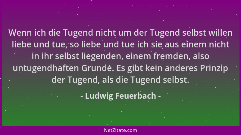 Ludwig Feuerbach - Wenn ich die Tugend nicht um der Tugend selbst willen liebe und tue, so liebe und tue ich sie aus einem...