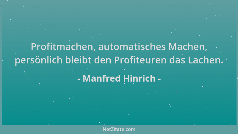 Manfred Hinrich - Profitmachen, automatisches Machen, persönlich bleibt den Profiteuren das Lachen....
