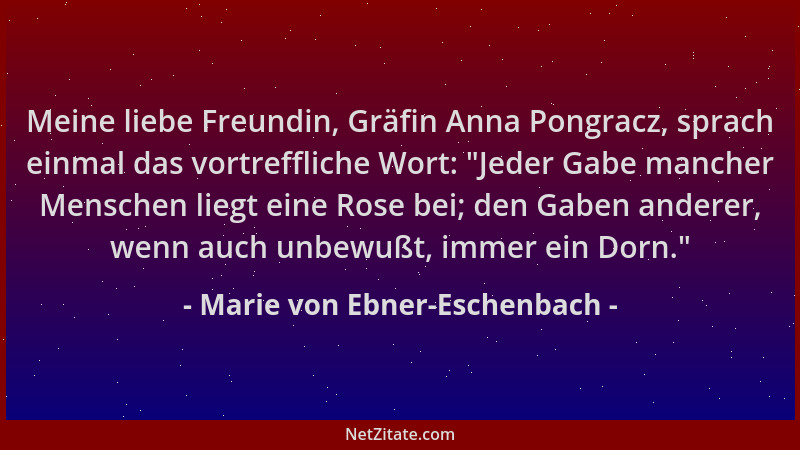 Marie von Ebner-Eschenbach - Meine liebe Freundin, Gräfin Anna Pongracz, sprach einmal das vortreffliche Wort:  "Jeder Gabe...