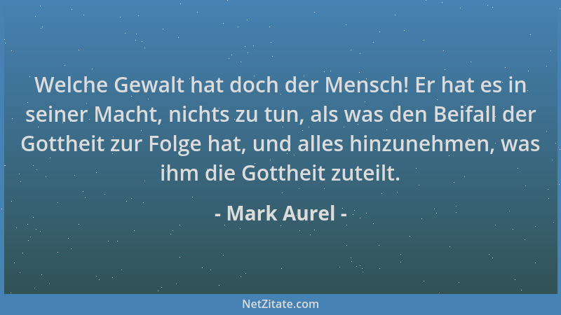 Mark Aurel - Welche Gewalt hat doch der Mensch! Er hat es in seiner Macht, nichts zu tun, als was den Beifall der Gottheit...