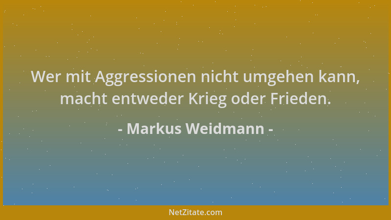 Markus Weidmann - Wer mit Aggressionen nicht umgehen kann, macht entweder Krieg oder Frieden....