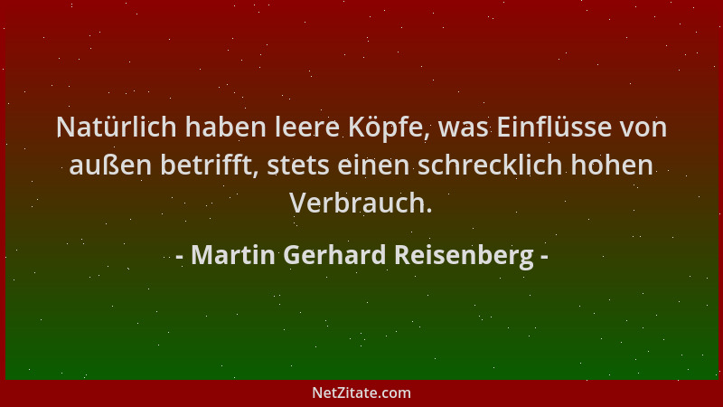 Martin Gerhard Reisenberg - Natürlich haben leere Köpfe, was Einflüsse von außen betrifft, stets einen schrecklich hohen Ve...