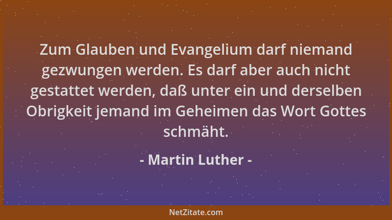 Martin Luther - Zum Glauben und Evangelium darf niemand gezwungen werden. Es darf aber auch nicht gestattet werden, daß unt...