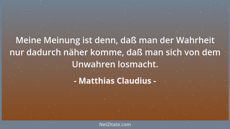 Matthias Claudius - Meine Meinung ist denn, daß man der Wahrheit nur dadurch näher komme, daß man sich von dem Unwahren los...