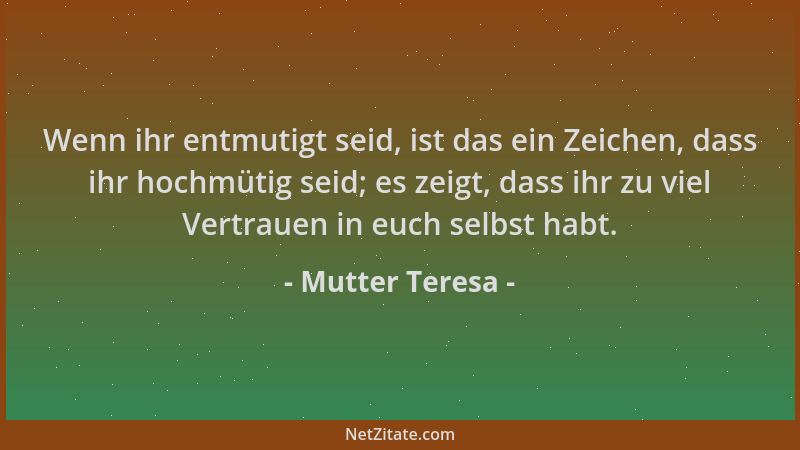 Mutter Teresa - Wenn ihr entmutigt seid, ist das ein Zeichen, dass ihr hochmütig seid; es zeigt, dass ihr zu viel Vertrauen...