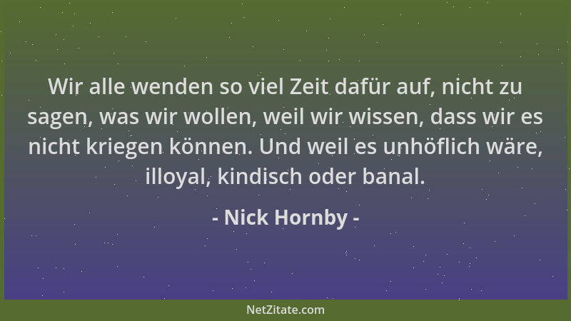 Nick Hornby - Wir alle wenden so viel Zeit dafür auf, nicht zu sagen, was wir wollen, weil wir wissen, dass wir es nicht kr...
