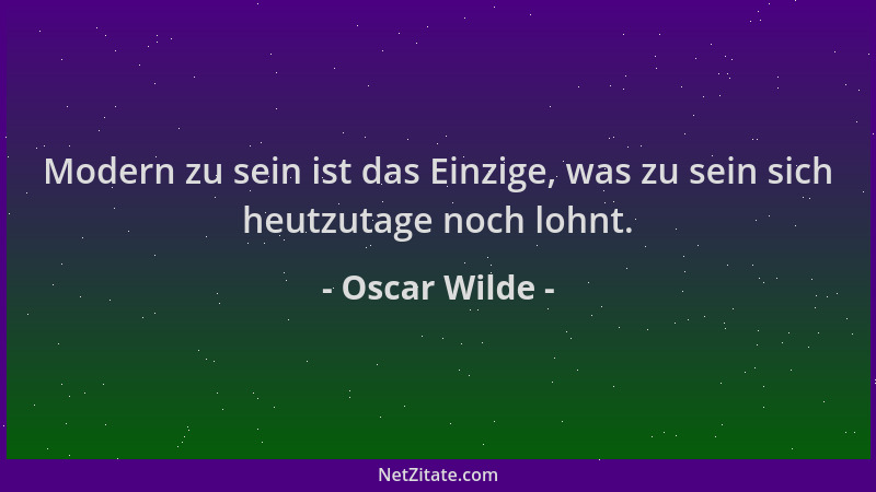 Oscar Wilde - Modern zu sein ist das Einzige, was zu sein sich heutzutage noch lohnt....