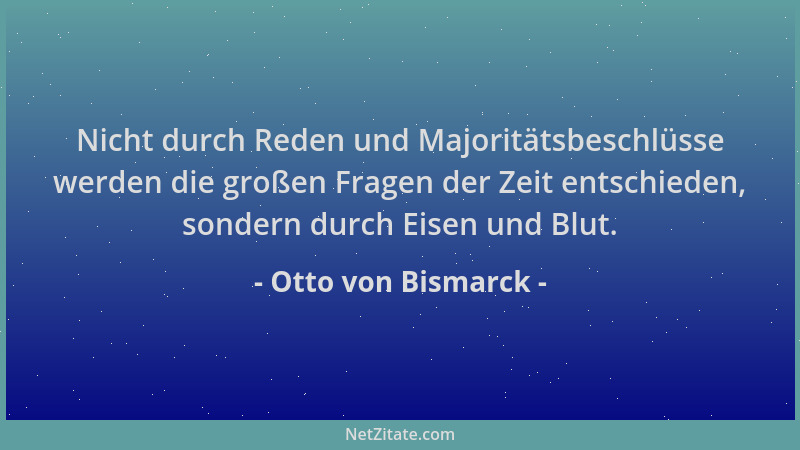 Otto von Bismarck - Nicht durch Reden und Majoritätsbeschlüsse werden die großen Fragen der Zeit entschieden, sondern durch...