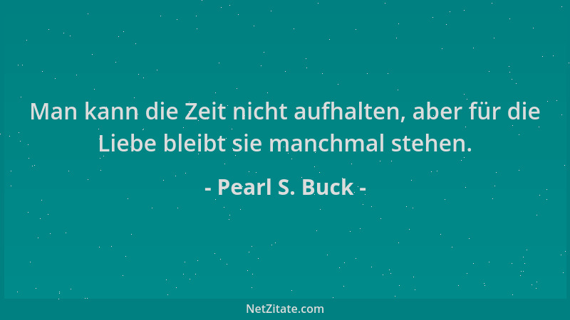 Pearl S. Buck - Man kann die Zeit nicht aufhalten, aber für die Liebe bleibt sie manchmal stehen....