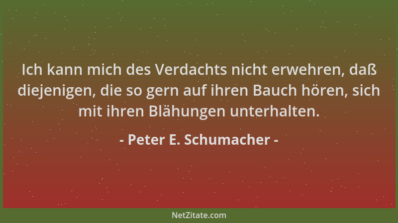 Peter E. Schumacher - Ich kann mich des Verdachts nicht erwehren, daß diejenigen, die so gern auf ihren Bauch hören, sich m...