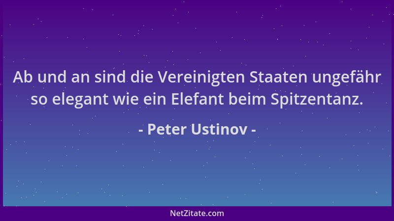 Peter Ustinov - Ab und an sind die Vereinigten Staaten ungefähr so elegant wie ein Elefant beim Spitzentanz....