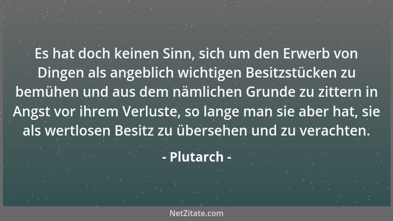 Plutarch - Es hat doch keinen Sinn, sich um den Erwerb von Dingen als angeblich wichtigen Besitzstücken zu bemühen und aus...