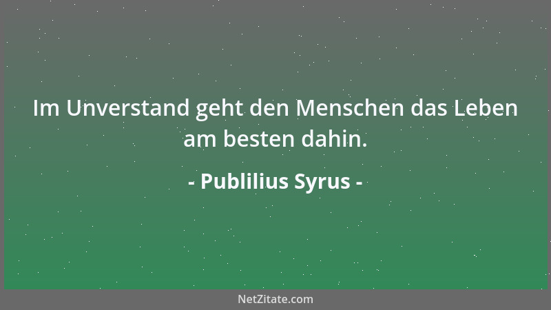 Publilius Syrus - Im Unverstand geht den Menschen das Leben am besten dahin....