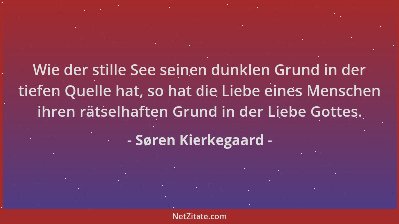 Søren Kierkegaard - Wie der stille See seinen dunklen Grund in der tiefen Quelle hat, so hat die Liebe eines Menschen ihren...