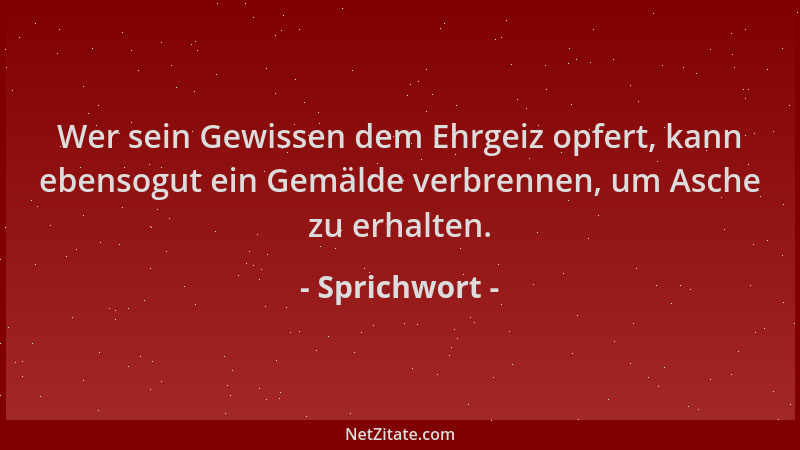 Sprichwort - Wer sein Gewissen dem Ehrgeiz opfert, kann ebensogut ein Gemälde verbrennen, um Asche zu erhalten....