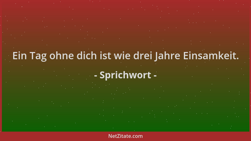 Sprichwort - Ein Tag ohne dich ist wie drei Jahre Einsamkeit....