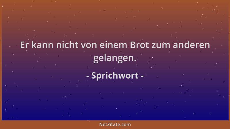 Sprichwort - Er kann nicht von einem Brot zum anderen gelangen....